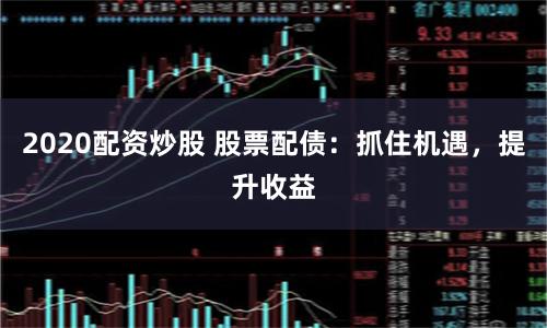 2020配资炒股 股票配债：抓住机遇，提升收益