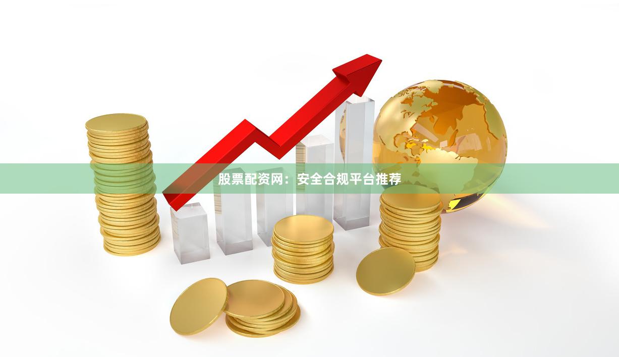 股票配资网：安全合规平台推荐